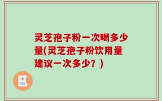 灵芝孢子粉一次喝多少量(灵芝孢子粉饮用量建议一次多少？)