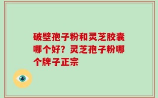 破壁孢子粉和灵芝胶囊哪个好？灵芝孢子粉哪个牌子正宗
