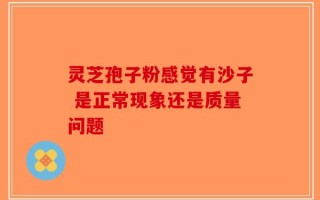 灵芝孢子粉感觉有沙子 是正常现象还是质量问题