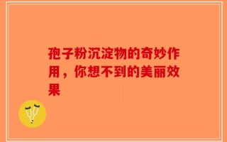 孢子粉沉淀物的奇妙作用，你想不到的美丽效果