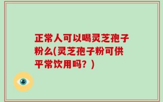 正常人可以喝灵芝孢子粉么(灵芝孢子粉可供平常饮用吗？)