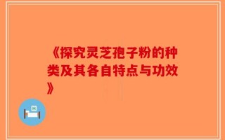 《探究灵芝孢子粉的种类及其各自特点与功效》