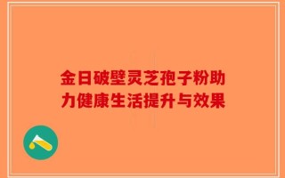 金日破壁灵芝孢子粉助力健康生活提升与效果