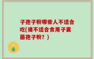 子孢子粉哪些人不适合吃(谁不适合食用子囊菌孢子粉？)