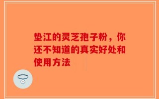 垫江的灵芝孢子粉，你还不知道的真实好处和使用方法