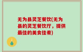 无为县灵芝餐饮(无为县的灵芝餐饮厅，提供最佳的美食佳肴)