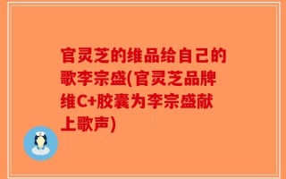 官灵芝的维品给自己的歌李宗盛(官灵芝品牌维C+胶囊为李宗盛献上歌声)