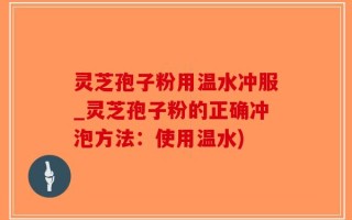 灵芝孢子粉用温水冲服_灵芝孢子粉的正确冲泡方法：使用温水)
