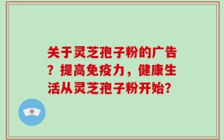 关于灵芝孢子粉的广告？提高免疫力，健康生活从灵芝孢子粉开始？