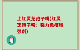 上红灵芝孢子粉(红灵芝孢子粉：强力免疫增强剂)