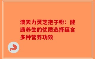 澳天力灵芝孢子粉：健康养生的优质选择蕴含多种营养功效