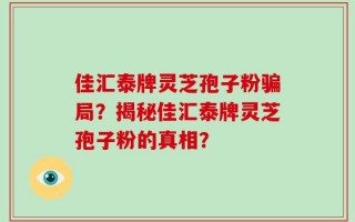 佳汇泰牌灵芝孢子粉骗局？揭秘佳汇泰牌灵芝孢子粉的真相？