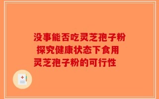 没事能否吃灵芝孢子粉 探究健康状态下食用灵芝孢子粉的可行性
