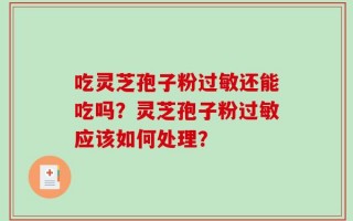 吃灵芝孢子粉过敏还能吃吗？灵芝孢子粉过敏应该如何处理？
