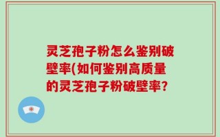 灵芝孢子粉怎么鉴别破壁率(如何鉴别高质量的灵芝孢子粉破壁率？