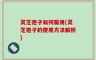 灵芝孢子如何服用(灵芝孢子的使用方法解析)