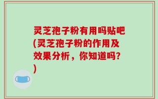 灵芝孢子粉有用吗贴吧(灵芝孢子粉的作用及效果分析，你知道吗？)