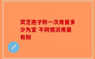 灵芝孢子粉一次用量多少为宜 不同情况用量有别