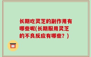 长期吃灵芝的副作用有哪些呢(长期服用灵芝的不良反应有哪些？)