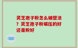 灵芝孢子粉怎么破壁法？灵芝孢子粉碾压的好还是粉好