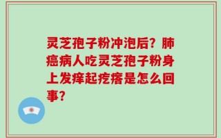 灵芝孢子粉冲泡后？肺癌病人吃灵芝孢子粉身上发痒起疙瘩是怎么回事？