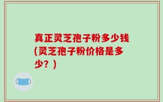 真正灵芝孢子粉多少钱(灵芝孢子粉价格是多少？)