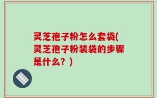灵芝孢子粉怎么套袋(灵芝孢子粉装袋的步骤是什么？)