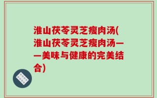 淮山茯苓灵芝瘦肉汤(淮山茯苓灵芝瘦肉汤——美味与健康的完美结合)