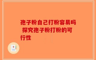 孢子粉自己打粉容易吗 探究孢子粉打粉的可行性