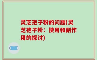灵芝孢子粉的问题(灵芝孢子粉：使用和副作用的探讨)