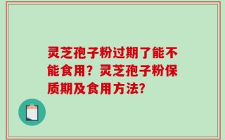 灵芝孢子粉过期了能不能食用？灵芝孢子粉保质期及食用方法？
