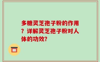 多糖灵芝孢子粉的作用？详解灵芝孢子粉对人体的功效？