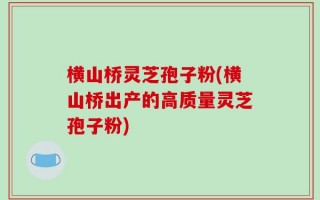 横山桥灵芝孢子粉(横山桥出产的高质量灵芝孢子粉)