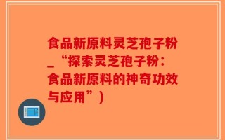 食品新原料灵芝孢子粉_“探索灵芝孢子粉：食品新原料的神奇功效与应用”)