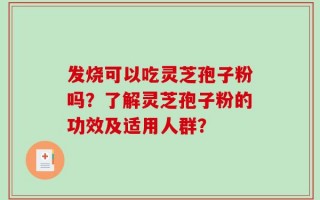 发烧可以吃灵芝孢子粉吗？了解灵芝孢子粉的功效及适用人群？