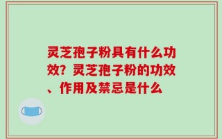 灵芝孢子粉具有什么功效？灵芝孢子粉的功效、作用及禁忌是什么