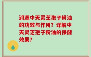 润源中天灵芝孢子粉油的功效与作用？详解中天灵芝孢子粉油的保健效果？