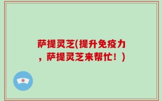萨提灵芝(提升免疫力，萨提灵芝来帮忙！)