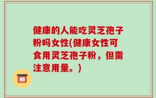 健康的人能吃灵芝孢子粉吗女性(健康女性可食用灵芝孢子粉，但需注意用量。)