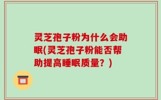 灵芝孢子粉为什么会助眠(灵芝孢子粉能否帮助提高睡眠质量？)