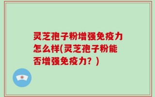 灵芝孢子粉增强免疫力怎么样(灵芝孢子粉能否增强免疫力？)