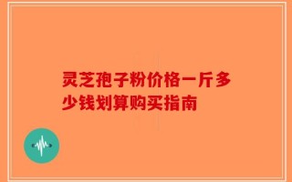灵芝孢子粉价格一斤多少钱划算购买指南