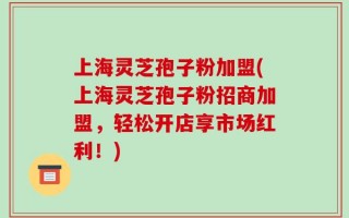 上海灵芝孢子粉加盟(上海灵芝孢子粉招商加盟，轻松开店享市场红利！)