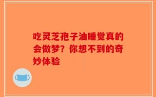 吃灵芝孢子油睡觉真的会做梦？你想不到的奇妙体验