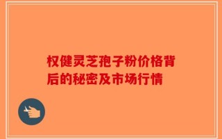 权健灵芝孢子粉价格背后的秘密及市场行情