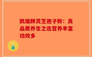 凯瑞牌灵芝孢子粉：高品质养生之选营养丰富功效多