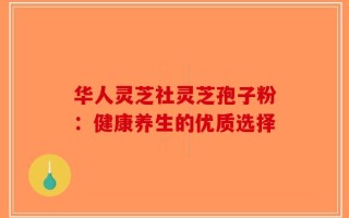 华人灵芝社灵芝孢子粉：健康养生的优质选择