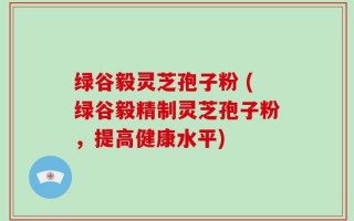 绿谷毅灵芝孢子粉 (绿谷毅精制灵芝孢子粉，提高健康水平)