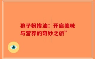 孢子粉掺油：开启美味与营养的奇妙之旅”