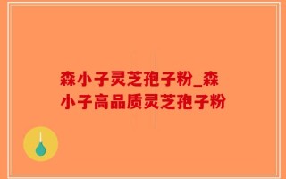 森小子灵芝孢子粉_森小子高品质灵芝孢子粉